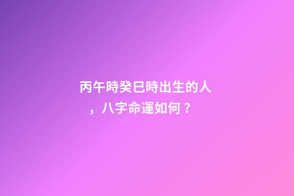 丙午時癸巳時出生的人，八字命運如何？